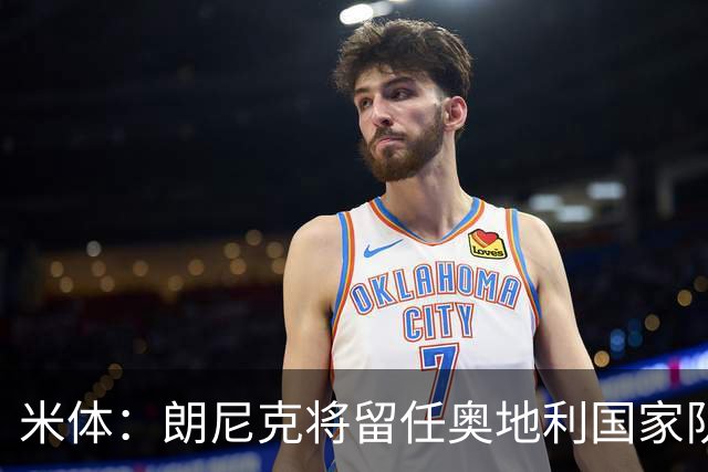 米体：朗尼克将留任奥地利国家队主帅 拒绝了AC米兰的邀请